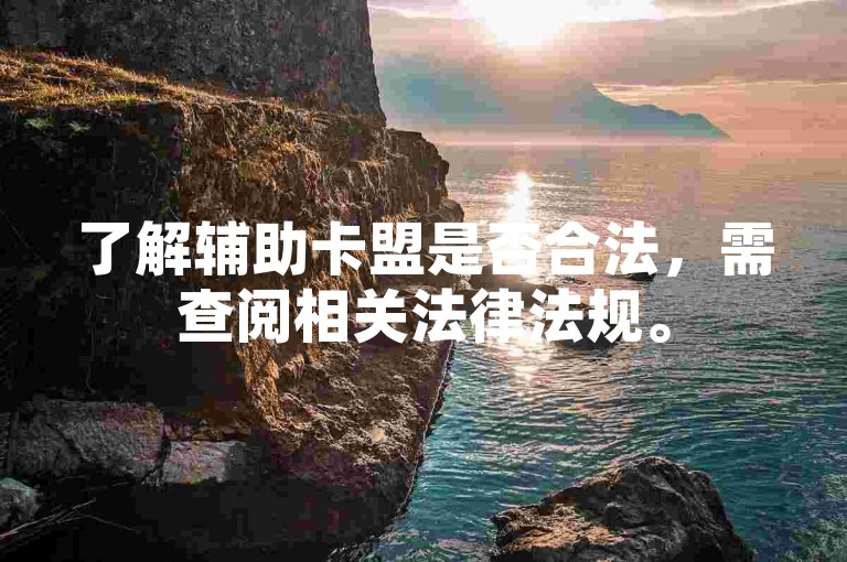 了解辅助卡盟是否合法，需查阅相关法律法规。