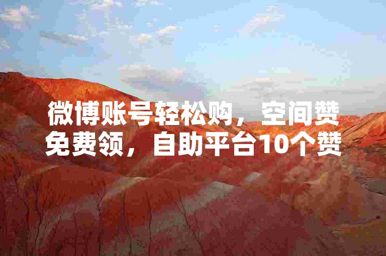 微博账号轻松购，空间赞免费领，自助平台10个赞。