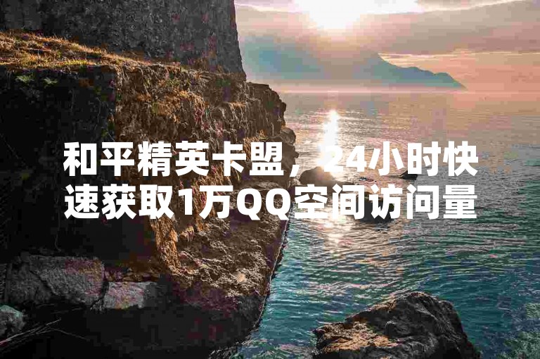和平精英卡盟，24小时快速获取1万QQ空间访问量。