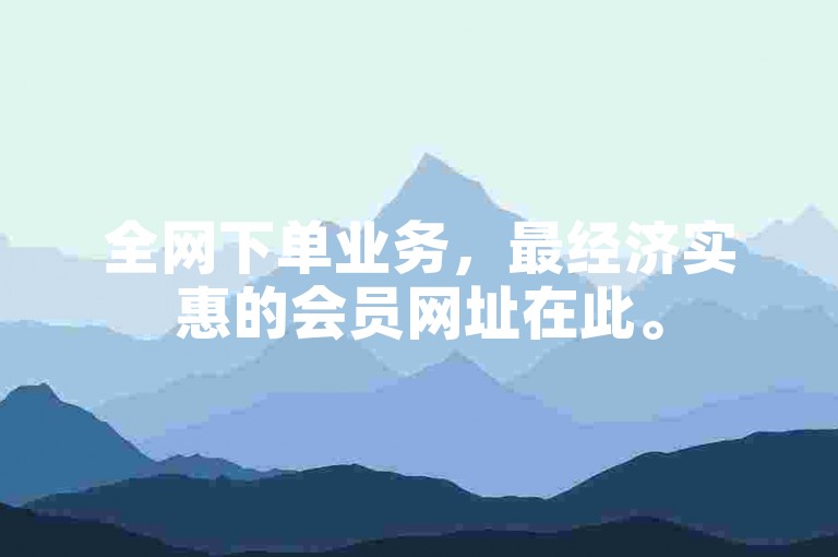 全网下单业务，最经济实惠的会员网址在此。