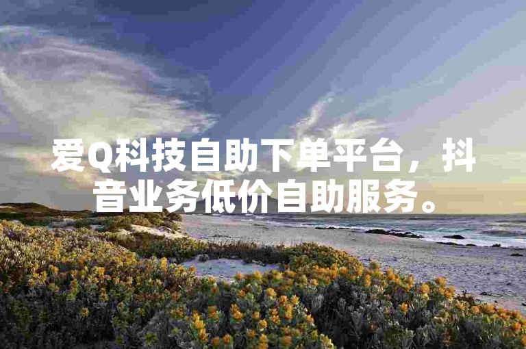 爱Q科技自助下单平台，抖音业务低价自助服务。