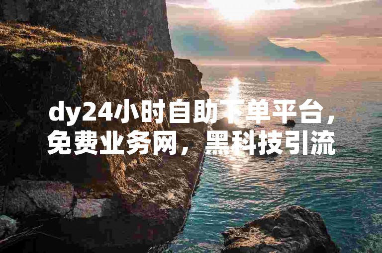 dy24小时自助下单平台，免费业务网，黑科技引流工具大揭秘。