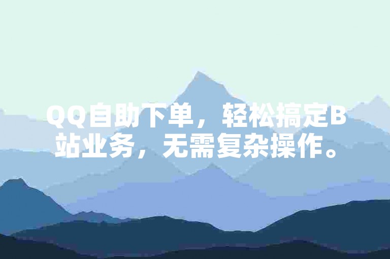 QQ自助下单，轻松搞定B站业务，无需复杂操作。