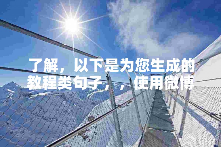 了解，以下是为您生成的教程类句子，，使用微博业务下单平台，轻松提升账号影响力。
