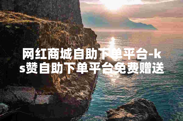 网红商城自助下单平台-ks赞自助下单平台免费赠送十个赞。