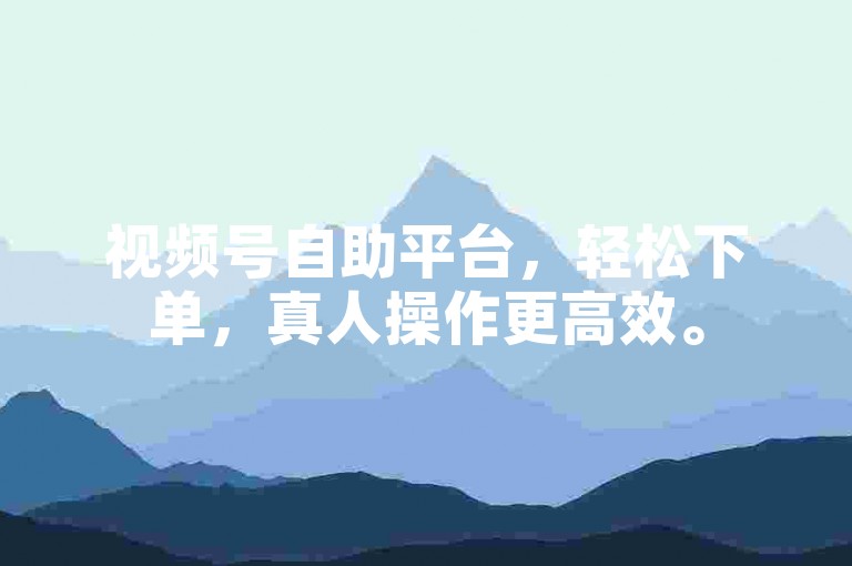 视频号自助平台，轻松下单，真人操作更高效。