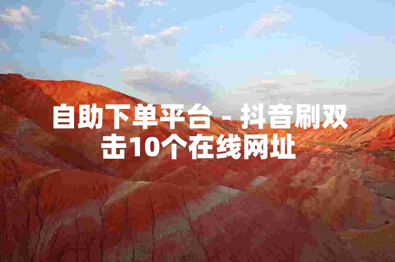 自助下单平台 - 抖音刷双击10个在线网址