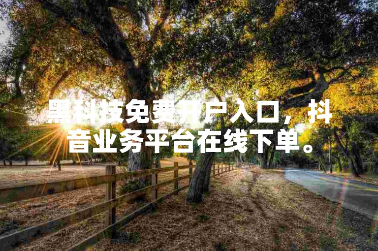 黑科技免费开户入口，抖音业务平台在线下单。