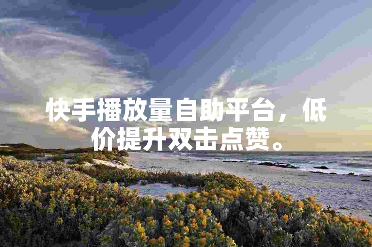 快手播放量自助平台，低价提升双击点赞。