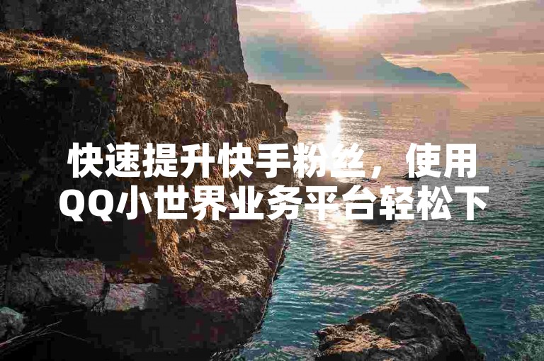 快速提升快手粉丝，使用QQ小世界业务平台轻松下单。