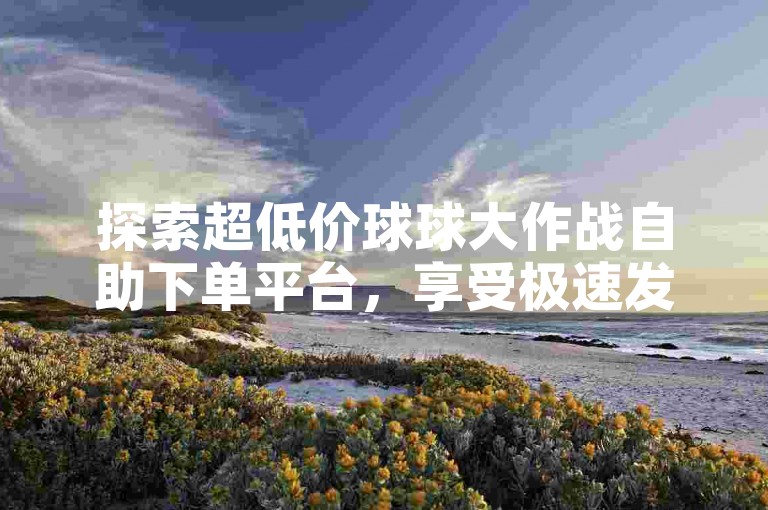 探索超低价球球大作战自助下单平台，享受极速发育与生存挑战。