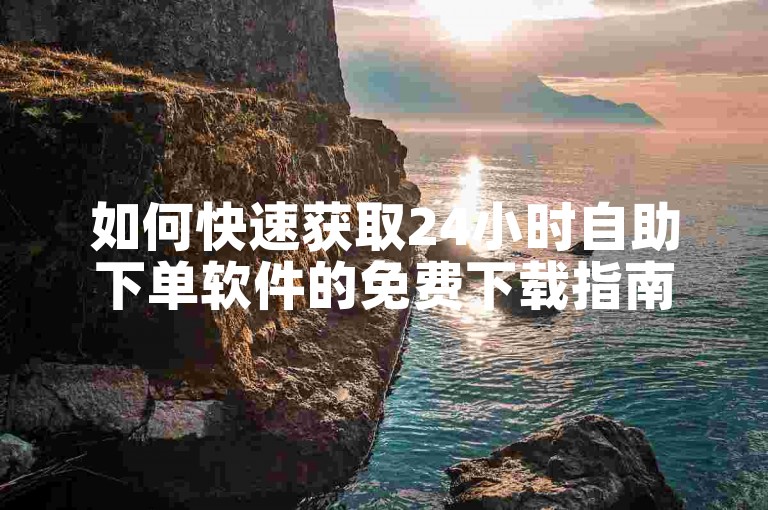 如何快速获取24小时自助下单软件的免费下载指南。