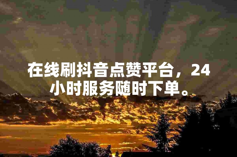 在线刷抖音点赞平台，24小时服务随时下单。