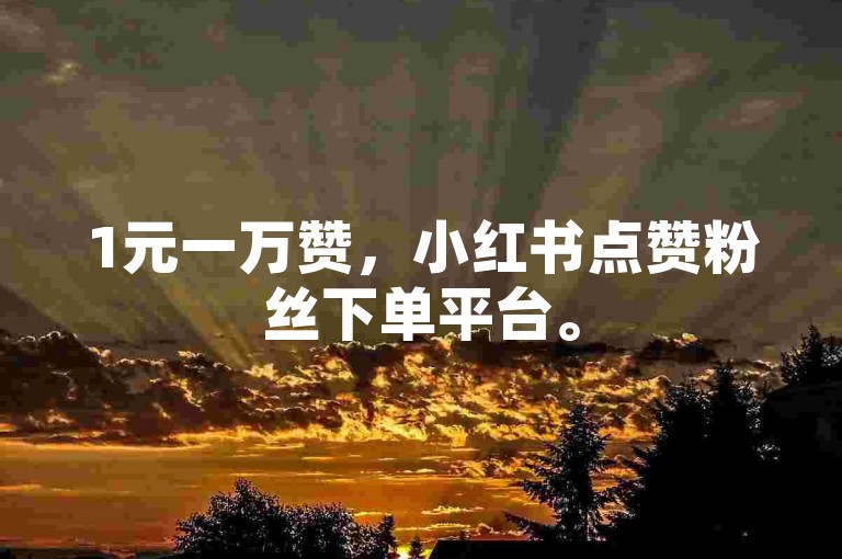 1元一万赞，小红书点赞粉丝下单平台。