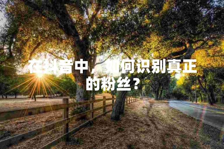 在抖音中，如何识别真正的粉丝？