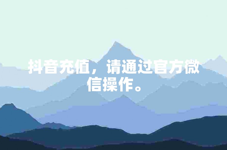 抖音充值，请通过官方微信操作。