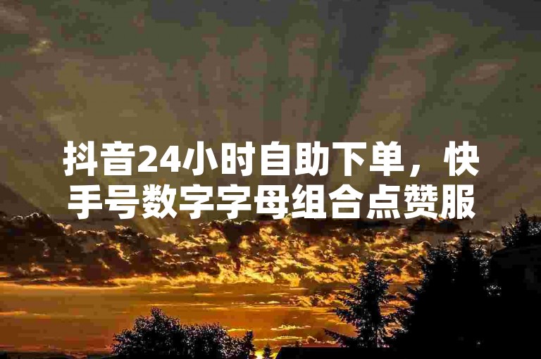 抖音24小时自助下单，快手号数字字母组合点赞服务。