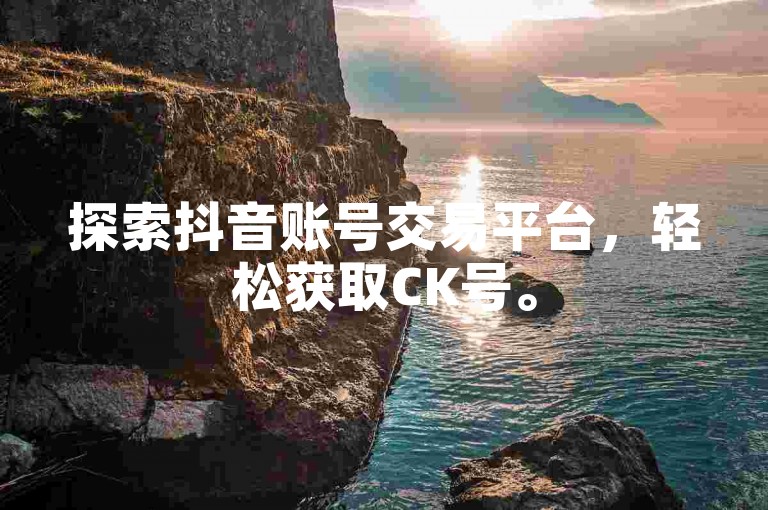 探索抖音账号交易平台，轻松获取CK号。