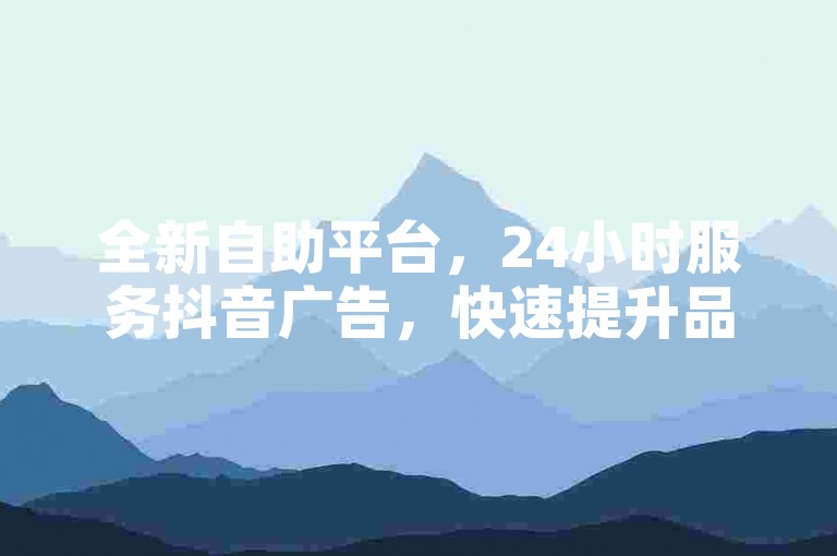 全新自助平台，24小时服务抖音广告，快速提升品牌影响力。