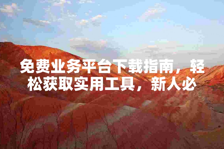 免费业务平台下载指南，轻松获取实用工具，新人必看！