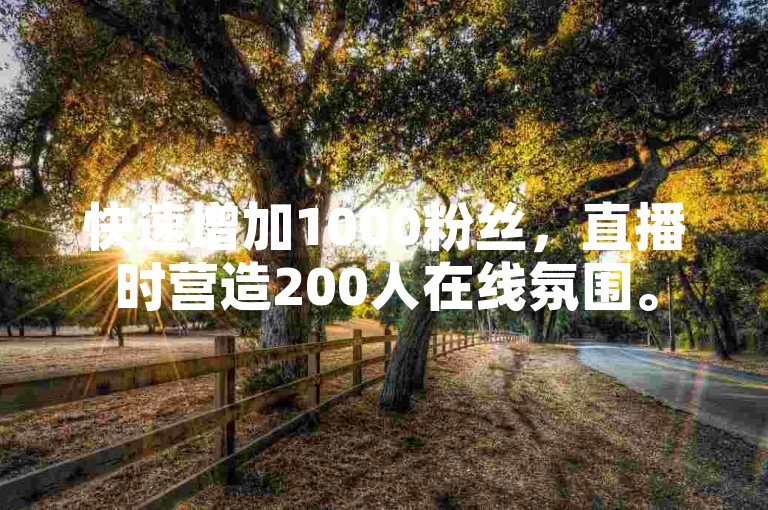 快速增加1000粉丝，直播时营造200人在线氛围。