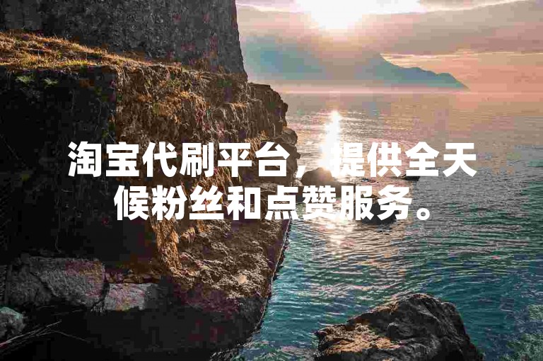 淘宝代刷平台，提供全天候粉丝和点赞服务。