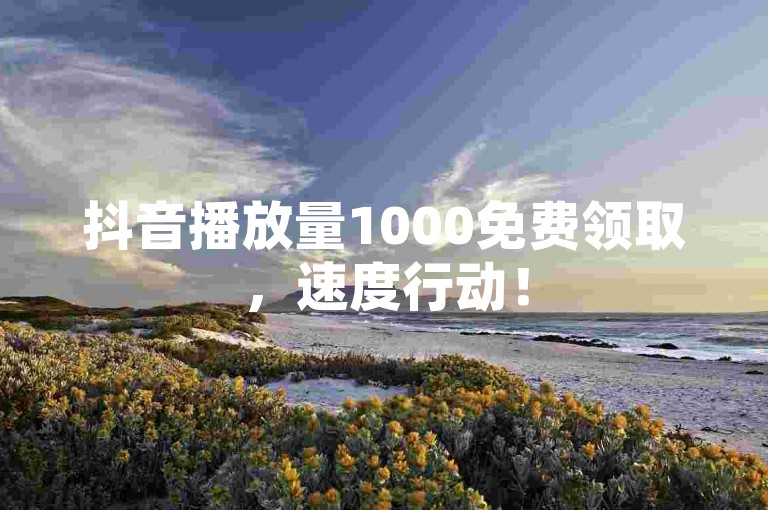 抖音播放量1000免费领取，速度行动！