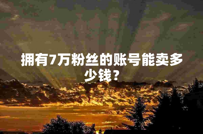 拥有7万粉丝的账号能卖多少钱？