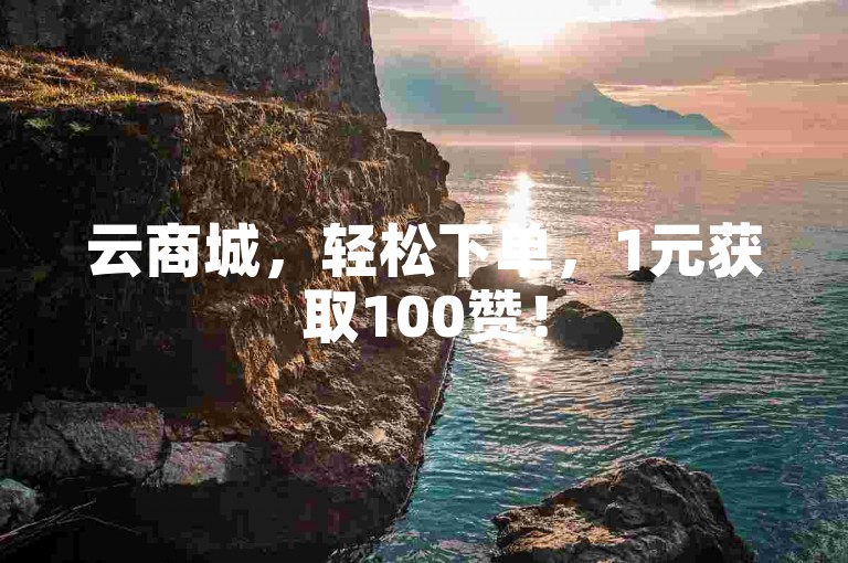云商城，轻松下单，1元获取100赞！
