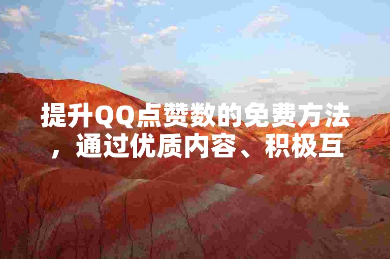 提升QQ点赞数的免费方法，通过优质内容、积极互动和社群活动等策略，可以有效增加QQ点赞数。