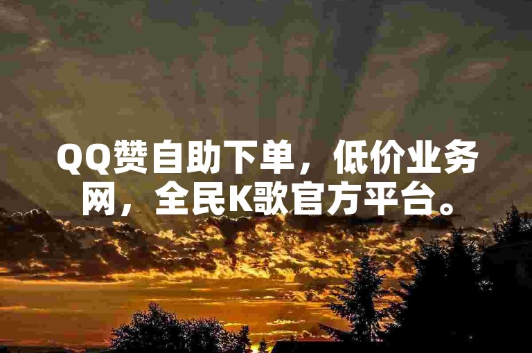 QQ赞自助下单，低价业务网，全民K歌官方平台。