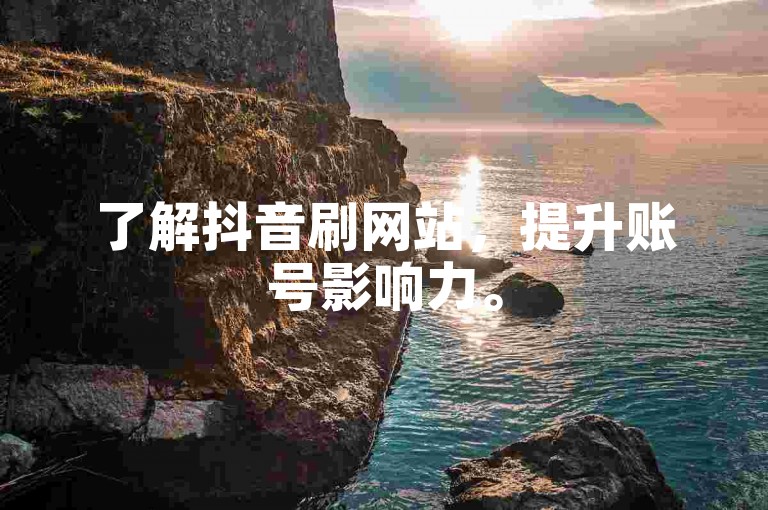 了解抖音刷网站，提升账号影响力。