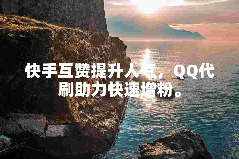 快手互赞提升人气，QQ代刷助力快速增粉。