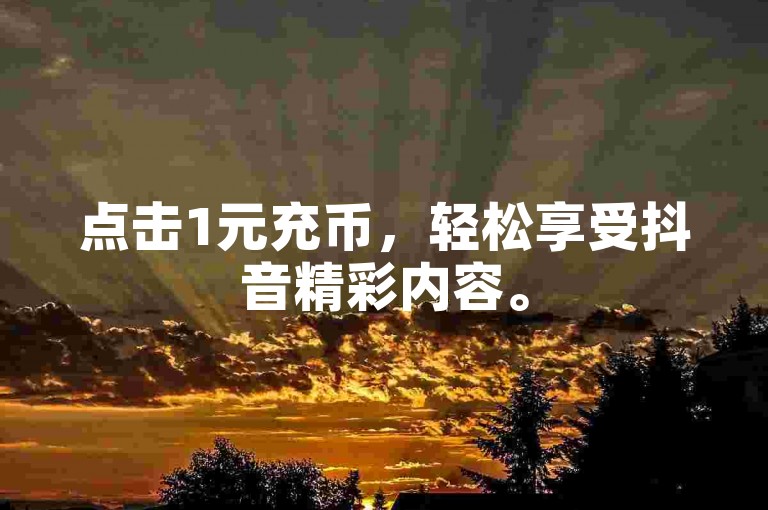 点击1元充币，轻松享受抖音精彩内容。