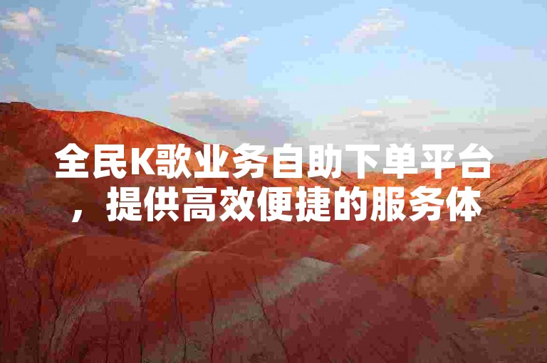 全民K歌业务自助下单平台，提供高效便捷的服务体验。