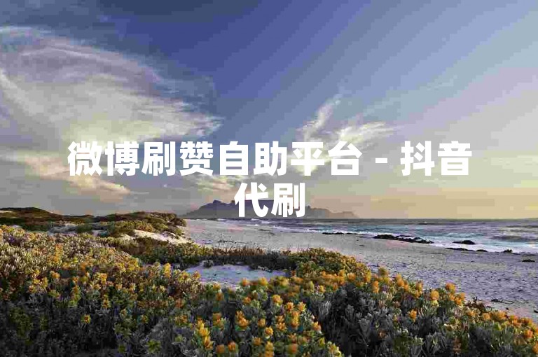 微博刷赞自助平台 - 抖音代刷