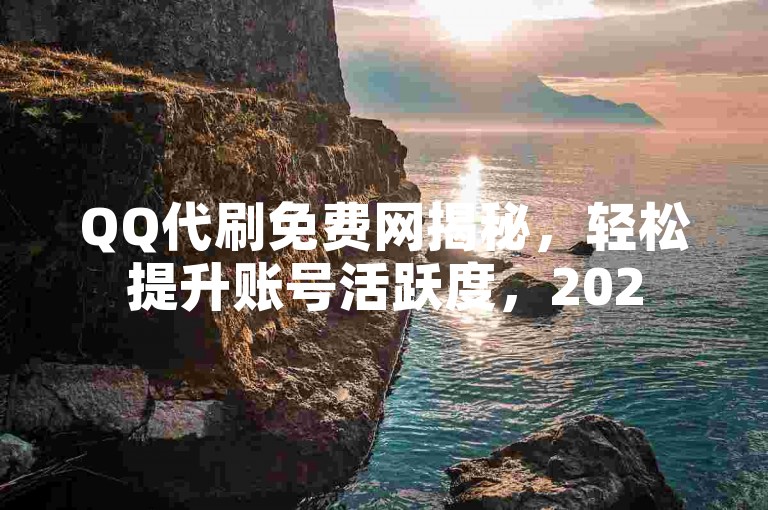 QQ代刷免费网揭秘，轻松提升账号活跃度，2025必备技巧！