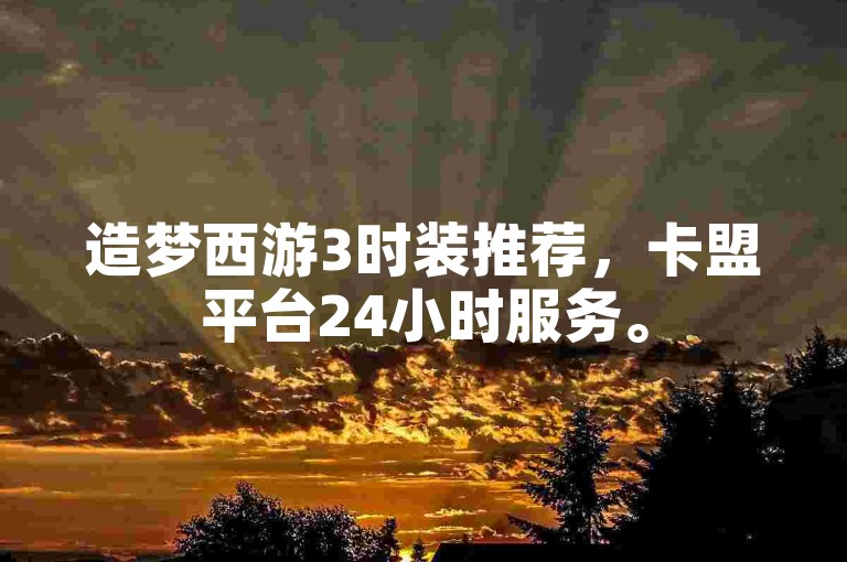 造梦西游3时装推荐，卡盟平台24小时服务。