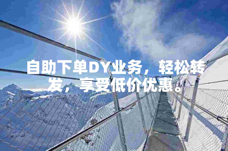 自助下单DY业务，轻松转发，享受低价优惠。