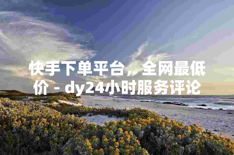 快手下单平台，全网最低价 - dy24小时服务评论