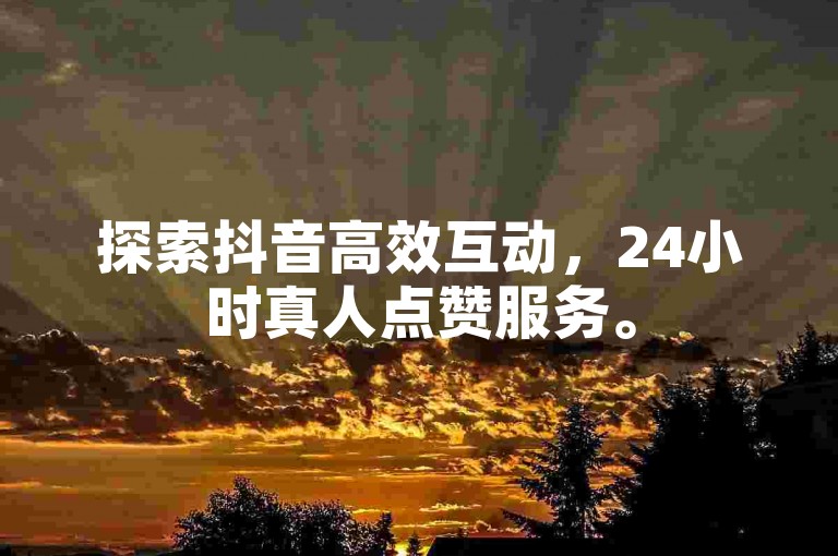 探索抖音高效互动，24小时真人点赞服务。