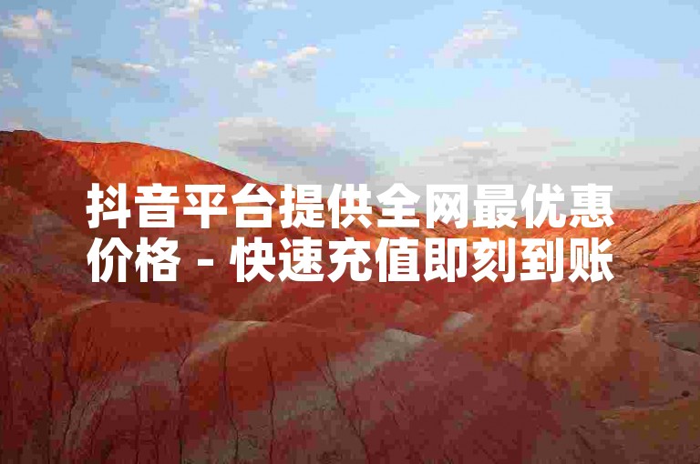 抖音平台提供全网最优惠价格 - 快速充值即刻到账。