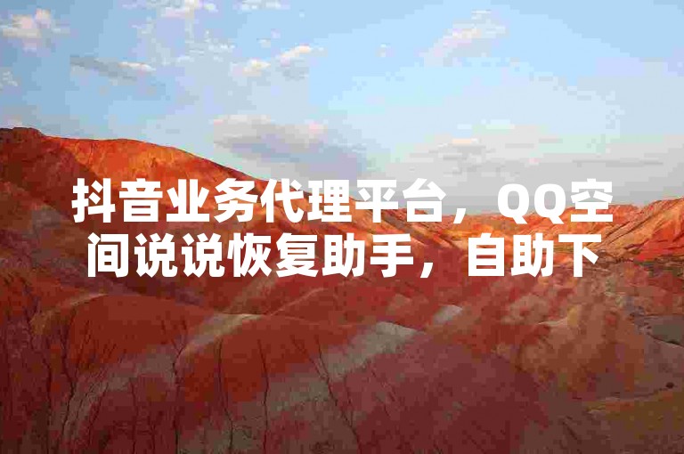 抖音业务代理平台，QQ空间说说恢复助手，自助下单秒到帐。