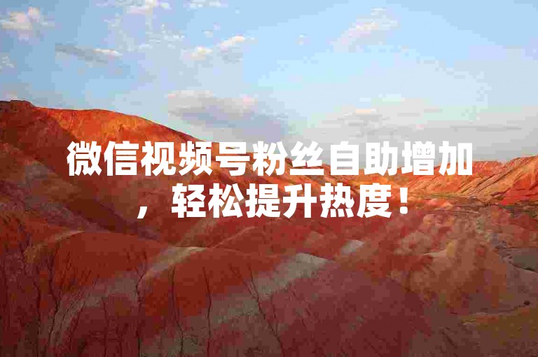 微信视频号粉丝自助增加，轻松提升热度！