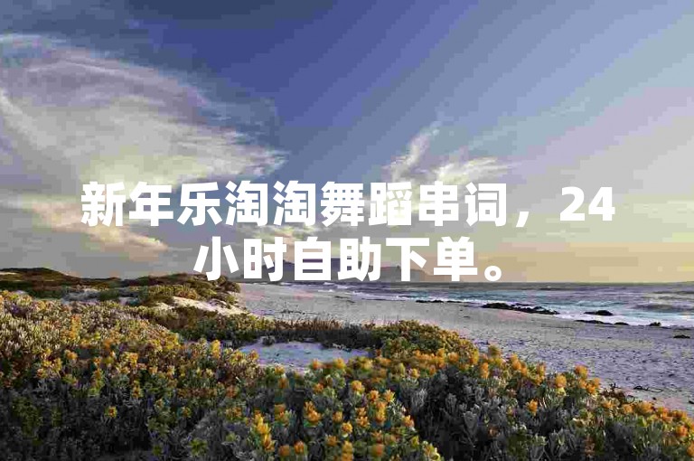 新年乐淘淘舞蹈串词，24小时自助下单。