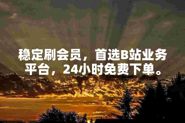 稳定刷会员，首选B站业务平台，24小时免费下单。