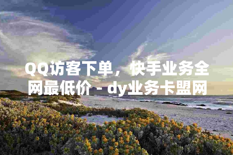 QQ访客下单，快手业务全网最低价 - dy业务卡盟网站 - Qq空间业务2024官方紧急辟谣！