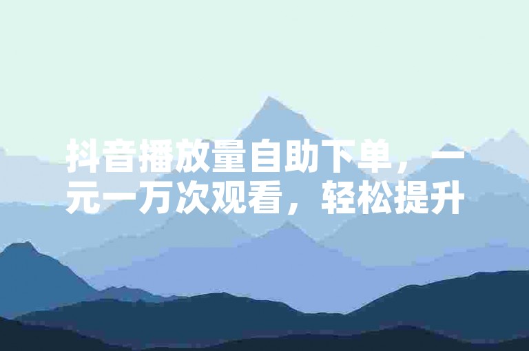 抖音播放量自助下单，一元一万次观看，轻松提升视频热度。
