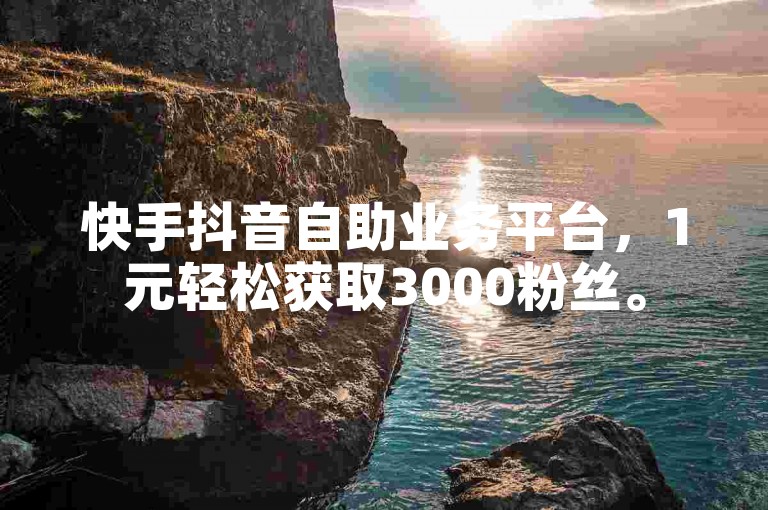 快手抖音自助业务平台，1元轻松获取3000粉丝。