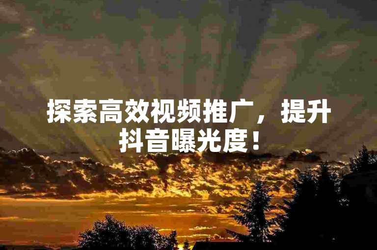 探索高效视频推广，提升抖音曝光度！